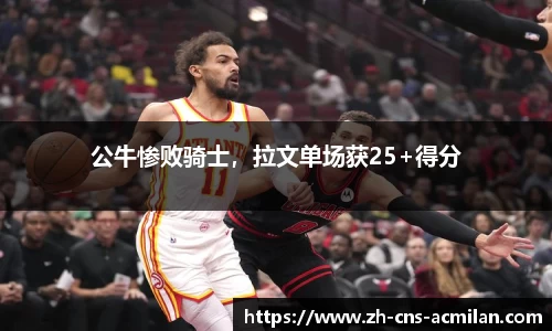 公牛惨败骑士，拉文单场获25+得分