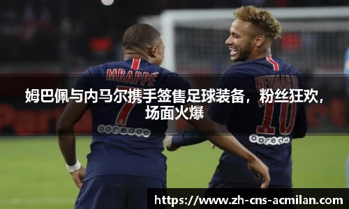姆巴佩与内马尔携手签售足球装备，粉丝狂欢，场面火爆