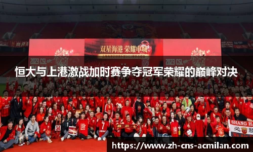 恒大与上港激战加时赛争夺冠军荣耀的巅峰对决
