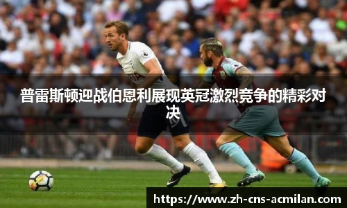 普雷斯顿迎战伯恩利展现英冠激烈竞争的精彩对决