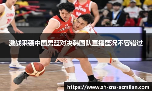 激战来袭中国男篮对决韩国队直播盛况不容错过