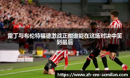 雷丁与布伦特福德激战正酣谁能在这场对决中笑到最后