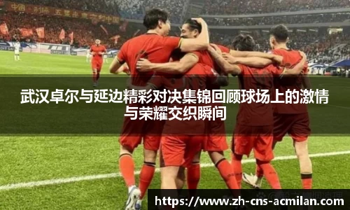 武汉卓尔与延边精彩对决集锦回顾球场上的激情与荣耀交织瞬间
