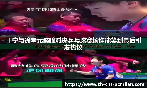 丁宁与徐孝元巅峰对决乒乓球赛场谁能笑到最后引发热议