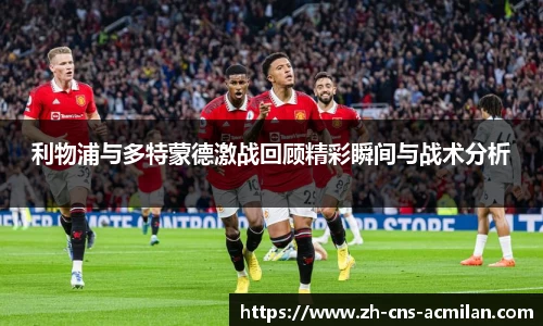 利物浦与多特蒙德激战回顾精彩瞬间与战术分析