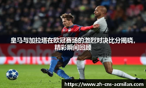 皇马与加拉塔在欧冠赛场的激烈对决比分揭晓，精彩瞬间回顾