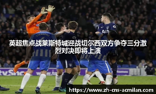 英超焦点战莱斯特城迎战切尔西双方争夺三分激烈对决即将上演