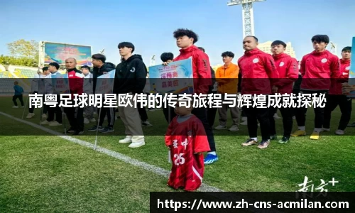 南粤足球明星欧伟的传奇旅程与辉煌成就探秘