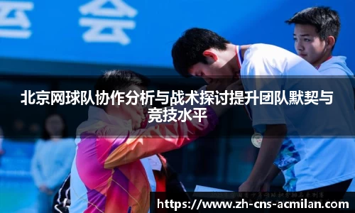 北京网球队协作分析与战术探讨提升团队默契与竞技水平