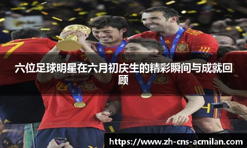 六位足球明星在六月初庆生的精彩瞬间与成就回顾