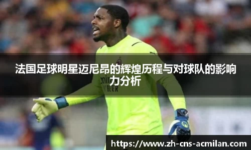 法国足球明星迈尼昂的辉煌历程与对球队的影响力分析
