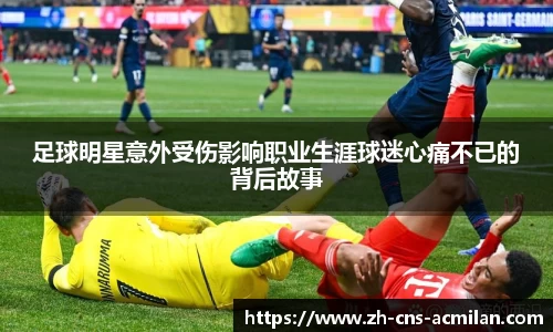 足球明星意外受伤影响职业生涯球迷心痛不已的背后故事